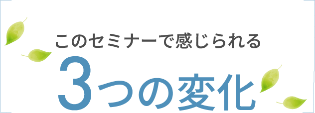 このセミナーで感じられる3つの変化